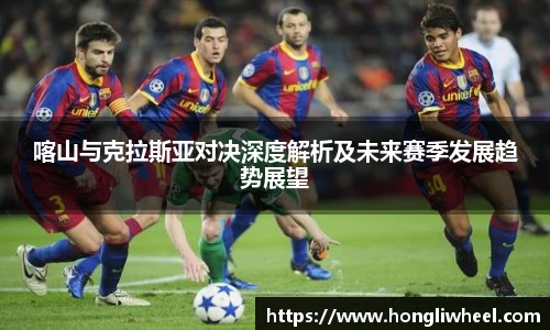 喀山与克拉斯亚对决深度解析及未来赛季发展趋势展望