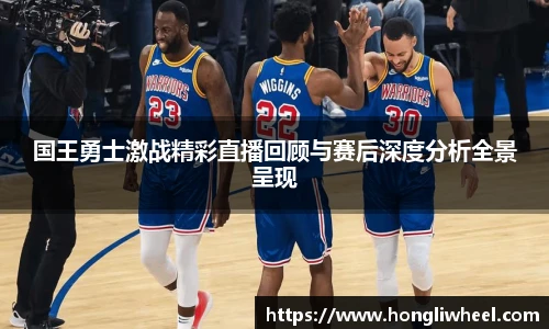 国王勇士激战精彩直播回顾与赛后深度分析全景呈现