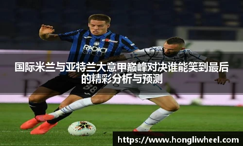国际米兰与亚特兰大意甲巅峰对决谁能笑到最后的精彩分析与预测